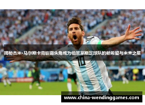 揭秘杰米·马尔斯卡克崭露头角成为伯恩茅斯足球队的新希望与未来之星