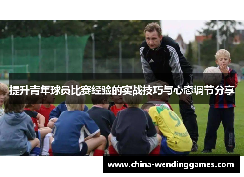 提升青年球员比赛经验的实战技巧与心态调节分享 提升青年球员比赛经验的实战技巧与心态调节分享