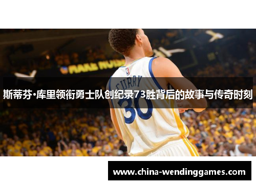 斯蒂芬·库里领衔勇士队创纪录73胜背后的故事与传奇时刻 斯蒂芬·库里领衔勇士队创纪录73胜背后的故事与传奇时刻