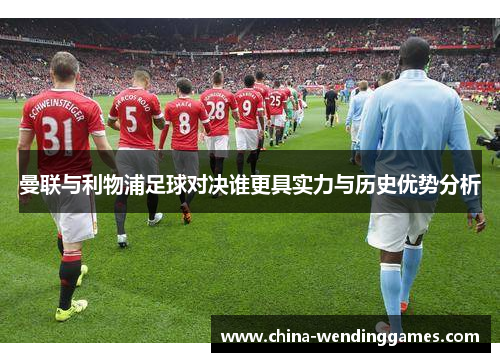 曼联与利物浦足球对决谁更具实力与历史优势分析 曼联与利物浦足球对决谁更具实力与历史优势分析