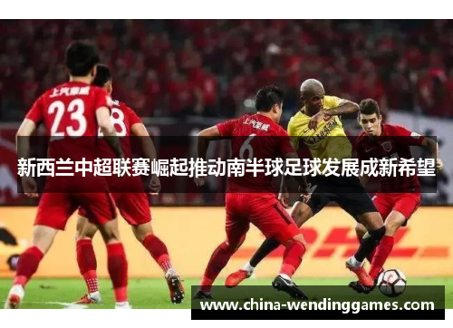 新西兰中超联赛崛起推动南半球足球发展成新希望