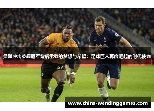 曼联冲击英超冠军背后承载的梦想与希望：足球巨人再度崛起的时代使命