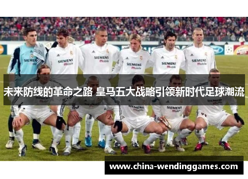 未来防线的革命之路 皇马五大战略引领新时代足球潮流