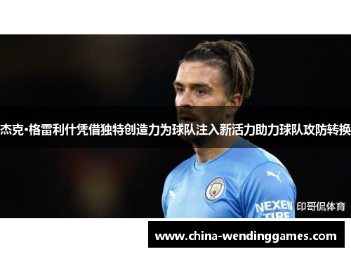 杰克·格雷利什凭借独特创造力为球队注入新活力助力球队攻防转换