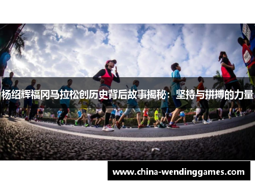 杨绍辉福冈马拉松创历史背后故事揭秘：坚持与拼搏的力量