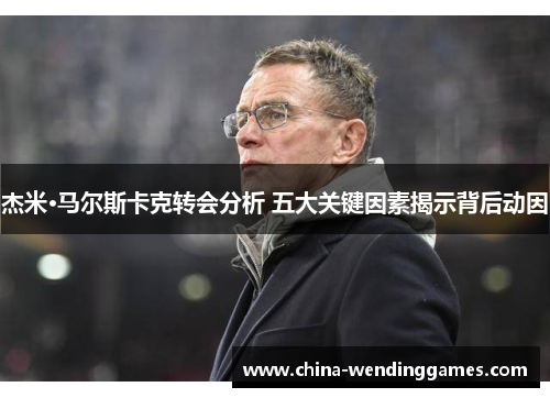 杰米·马尔斯卡克转会分析 五大关键因素揭示背后动因