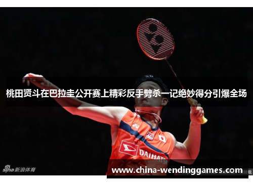 桃田贤斗在巴拉圭公开赛上精彩反手劈杀一记绝妙得分引爆全场