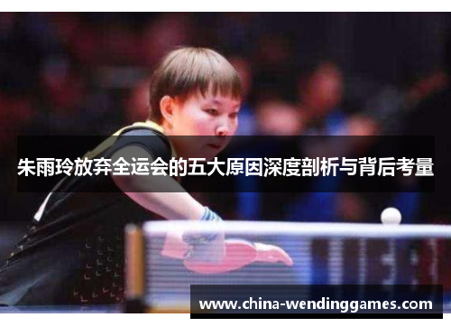 朱雨玲放弃全运会的五大原因深度剖析与背后考量