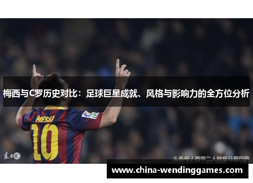 梅西与C罗历史对比:足球巨星成就、风格与影响力的全方位分析 梅西与C罗历史对比:足球巨星成就、风格与影响力的全方位分析