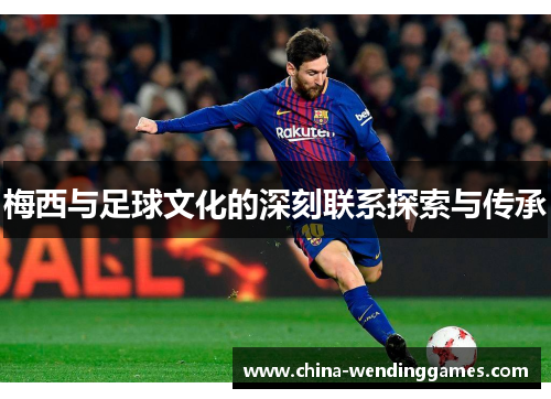 梅西与足球文化的深刻联系探索与传承 梅西与足球文化的深刻联系探索与传承