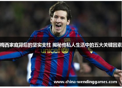 梅西家庭背后的坚实支柱 揭秘他私人生活中的五大关键因素 梅西家庭背后的坚实支柱 揭秘他私人生活中的五大关键因素
