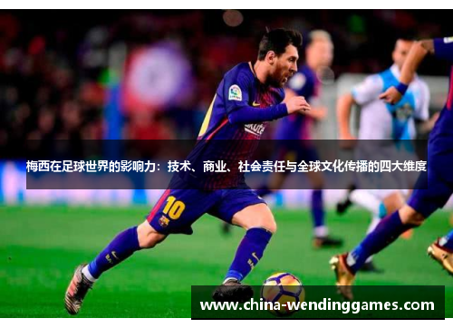 梅西在足球世界的影响力:技术、商业、社会责任与全球文化传播的四大维度 梅西在足球世界的影响力:技术、商业、社会责任与全球文化传播的四大维度