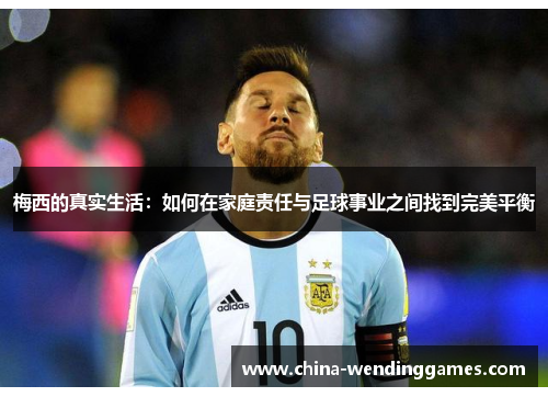 梅西的真实生活:如何在家庭责任与足球事业之间找到完美平衡 梅西的真实生活:如何在家庭责任与足球事业之间找到完美平衡