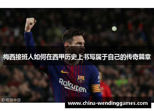 梅西接班人如何在西甲历史上书写属于自己的传奇篇章 梅西接班人如何在西甲历史上书写属于自己的传奇篇章
