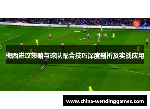 梅西进攻策略与球队配合技巧深度剖析及实战应用