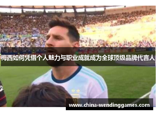 梅西如何凭借个人魅力与职业成就成为全球顶级品牌代言人