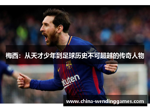 梅西：从天才少年到足球历史不可超越的传奇人物