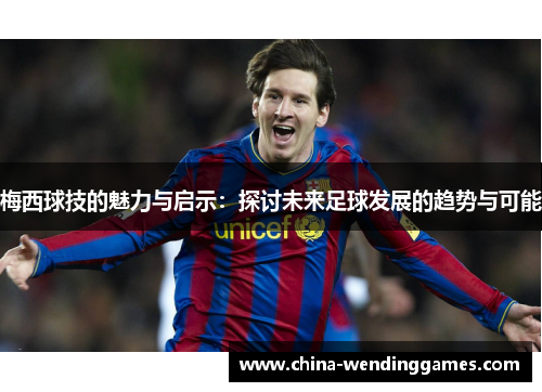 梅西球技的魅力与启示:探讨未来足球发展的趋势与可能 梅西球技的魅力与启示:探讨未来足球发展的趋势与可能