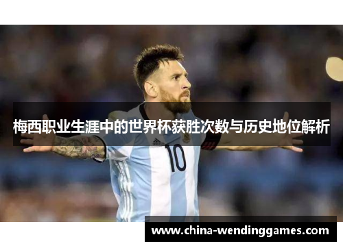 梅西职业生涯中的世界杯获胜次数与历史地位解析 梅西职业生涯中的世界杯获胜次数与历史地位解析