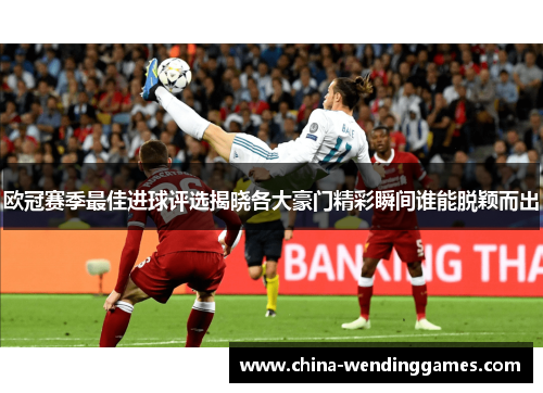 欧冠赛季最佳进球评选揭晓各大豪门精彩瞬间谁能脱颖而出