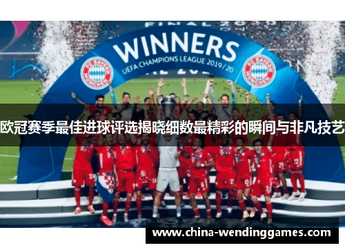 欧冠赛季最佳进球评选揭晓细数最精彩的瞬间与非凡技艺