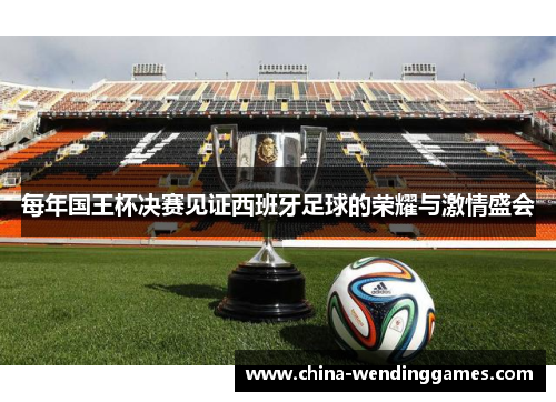 每年国王杯决赛见证西班牙足球的荣耀与激情盛会