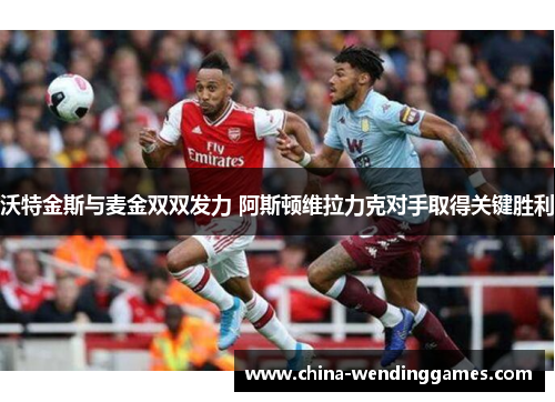 沃特金斯与麦金双双发力 阿斯顿维拉力克对手取得关键胜利