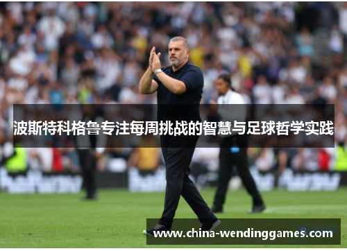 波斯特科格鲁专注每周挑战的智慧与足球哲学实践