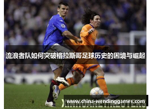 流浪者队如何突破格拉斯哥足球历史的困境与崛起