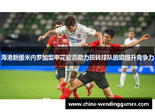 海港新援米内罗加盟申花能否助力扭转球队困境提升竞争力