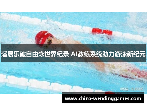 潘展乐破自由泳世界纪录 AI教练系统助力游泳新纪元