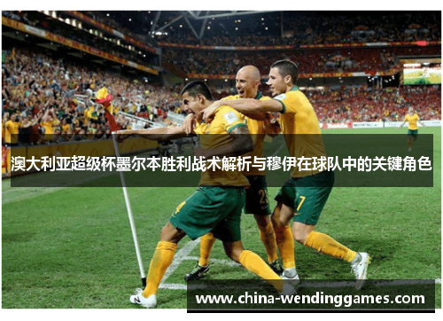 澳大利亚超级杯墨尔本胜利战术解析与穆伊在球队中的关键角色