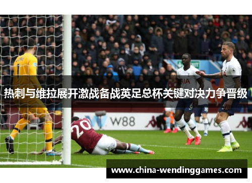 热刺与维拉展开激战备战英足总杯关键对决力争晋级