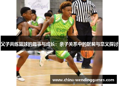 父子共练篮球的趣事与成长：亲子关系中的默契与意义探讨