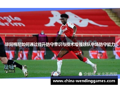 琼阿梅尼如何通过提升防守意识与技术增强球队中场防守能力