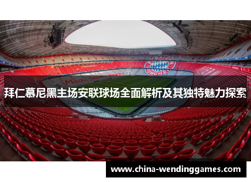 拜仁慕尼黑主场安联球场全面解析及其独特魅力探索