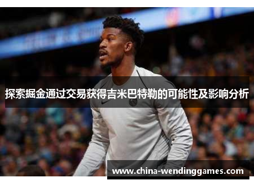 探索掘金通过交易获得吉米巴特勒的可能性及影响分析